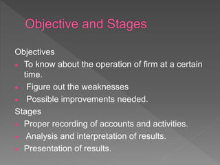 Objectives
 To know about the operation of firm at a certain
time.
 Figure out the weaknesses
 Possible improvements needed.
Stages
 Proper recording of accounts and activities.
 Analysis and interpretation of results.
 Presentation of results.
 