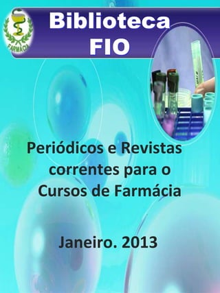Biblioteca
     FIO



Periódicos e Revistas
   correntes para o
 Cursos de Farmácia

    Janeiro. 2013
 