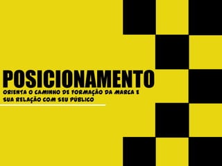 POSICIONAMENTO
ORIENTA O CAMINHO DE FORMAÇÃO DA MARCA E
SUA RELAÇÃO COM SEU PÚBLICO
 