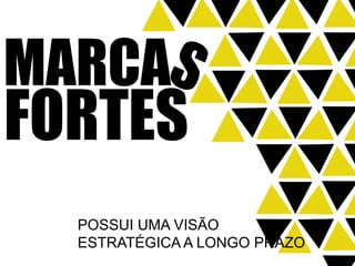 MARCA
FORTES
  POSSUI UMA VISÃO
  ESTRATÉGICA A LONGO PRAZO
 