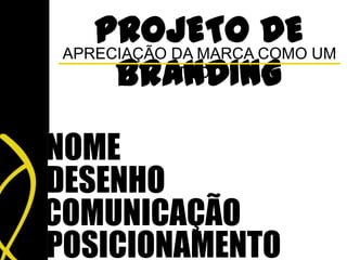 PROJETO COMO UM
 APRECIAÇÃO DA MARCA
                     DE
      BRANDING
            TODO




NOME
DESENHO
COMUNICAÇÃO
POSICIONAMENTO
 