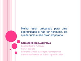 Melhor estar preparado para uma 
oportunidade e não ter nenhuma, do 
que ter uma e não estar preparado. 
INTERAÇÕES MEDICAMENTOSAS 
Sandra Regina R. Souza 
Prof.ª: Daniela 
Farmácia Clínica e Atenção Farmacêutica 
Universidade Nove de Julho / Agosto - 2014 
