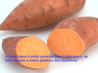 A batata-doce é muito parecida com o pâncreas e, de
fato, regulam o índice glicérico dos diabéticos.
 