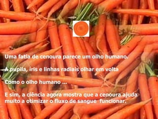Uma fatia de cenoura parece um olho humano.

A pupila, íris e linhas radiais olhar em volta

Como o olho humano ...

E sim, a ciência agora mostra que a cenoura ajuda
muito a otimizar o fluxo de sangue funcionar.
 