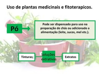 Uso de plantas medicinais e fitoterapicos.
Soluções
extrativas
Tinturas; Extratos
;
Pode ser dispensado para uso na
preparação de chás ou adicionado a
alimentação (leite, sucos, mel etc.).
Pó
 