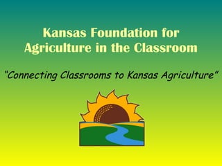 Kansas Foundation for Agriculture in the Classroom “ Connecting Classrooms to Kansas Agriculture”   