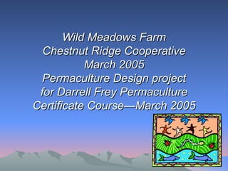 Wild Meadows Farm
  Chestnut Ridge Cooperative
           March 2005
 Permaculture Design project
 for Darrell Frey Permaculture
Certificate Course—March 2005
 