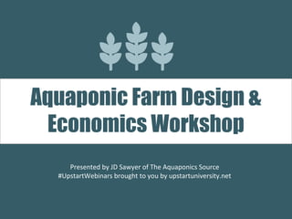 Presented by JD Sawyer of The Aquaponics Source
#UpstartWebinars brought to you by upstartuniversity.net
Aquaponic Farm Design &
Economics Workshop
 