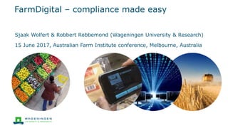 FarmDigital – compliance made easy
Sjaak Wolfert & Robbert Robbemond (Wageningen University & Research)
15 June 2017, Australian Farm Institute conference, Melbourne, Australia
 