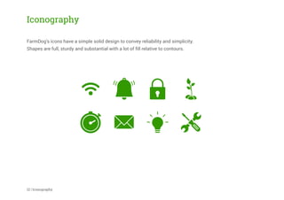 Iconography
FarmDog’s icons have a simple solid design to convey reliability and simplicity.
Shapes are full, sturdy and substantial with a lot of ﬁll relative to contours.
12 | Iconography
 