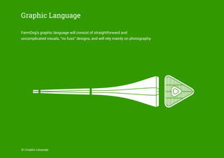 Graphic Language
FarmDog’s graphic language will consist of straightforward and
uncomplicated visuals, “no fuss” designs, and will rely mainly on photography.
15 | Graphic Language
 