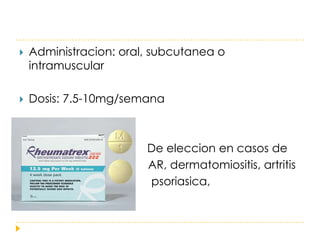    Administracion: oral, subcutanea o
    intramuscular

   Dosis: 7.5-10mg/semana


                        De eleccion en casos de
                        AR, dermatomiositis, artritis
                        psoriasica,
 