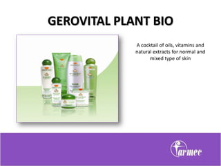 GEROVITAL PLANT BIO
             A cocktail of oils, vitamins and
             natural extracts for normal and
                   mixed type of skin
 
