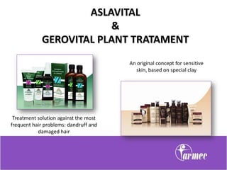 ASLAVITAL
                         &
             GEROVITAL PLANT TRATAMENT
                                       An original concept for sensitive
                                          skin, based on special clay




 Treatment solution against the most
frequent hair problems: dandruff and
           damaged hair
 