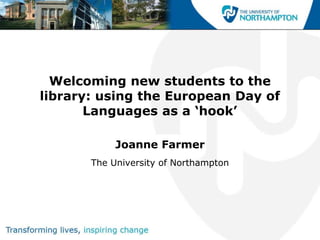 Welcoming new students to the
library: using the European Day of
       Languages as a ‘hook’

            Joanne Farmer
       The University of Northampton
 