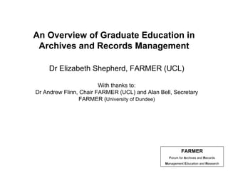 An Overview of Graduate Education in Archives and Records Management Dr Elizabeth Shepherd, FARMER (UCL) With thanks to: Dr Andrew Flinn, Chair FARMER (UCL) and Alan Bell, Secretary FARMER ( University of Dundee) 