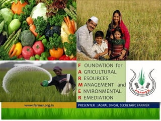 F OUNDATION for
                    A GRICULTURAL
                    R ESOURCES
                    M ANAGEMENT and
                    E NVIRONMENTAL
                    R EMEDIATION
www.farmer.org.in   PRESENTER : JAGPAL SINGH, SECRETARY, FARMER
 