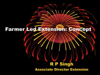 Farmer Led Extension: Concept




                 R P Singh
          Associate Director Extension
 