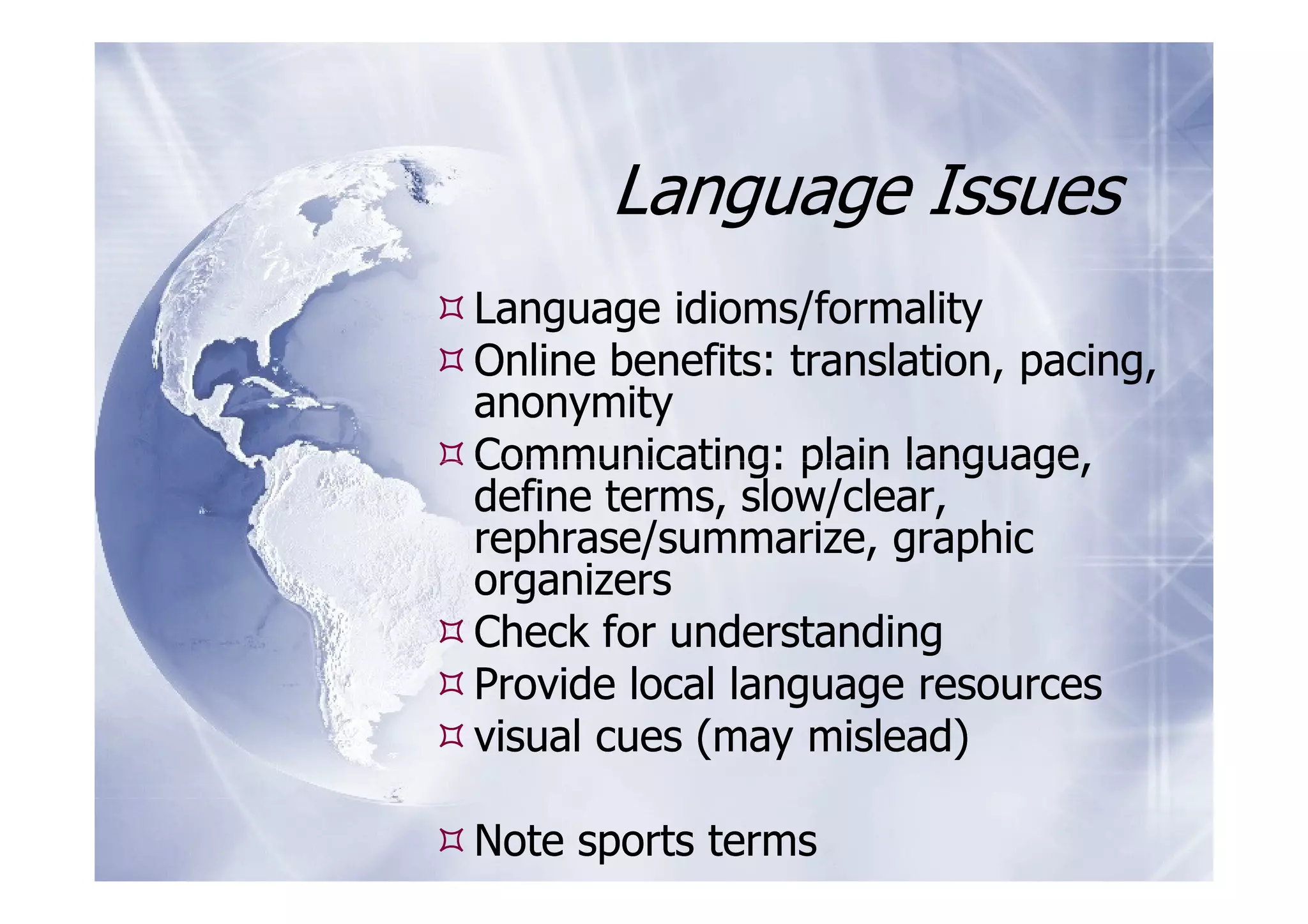 Language Issues
Language idioms/formality
Online benefits: translation, pacing,
anonymity
Communicating: plain language,
define terms, slow/clear,
rephrase/summarize, graphic
organizers
Check for understanding
Provide local language resources
visual cues (may mislead)

Note sports terms
 