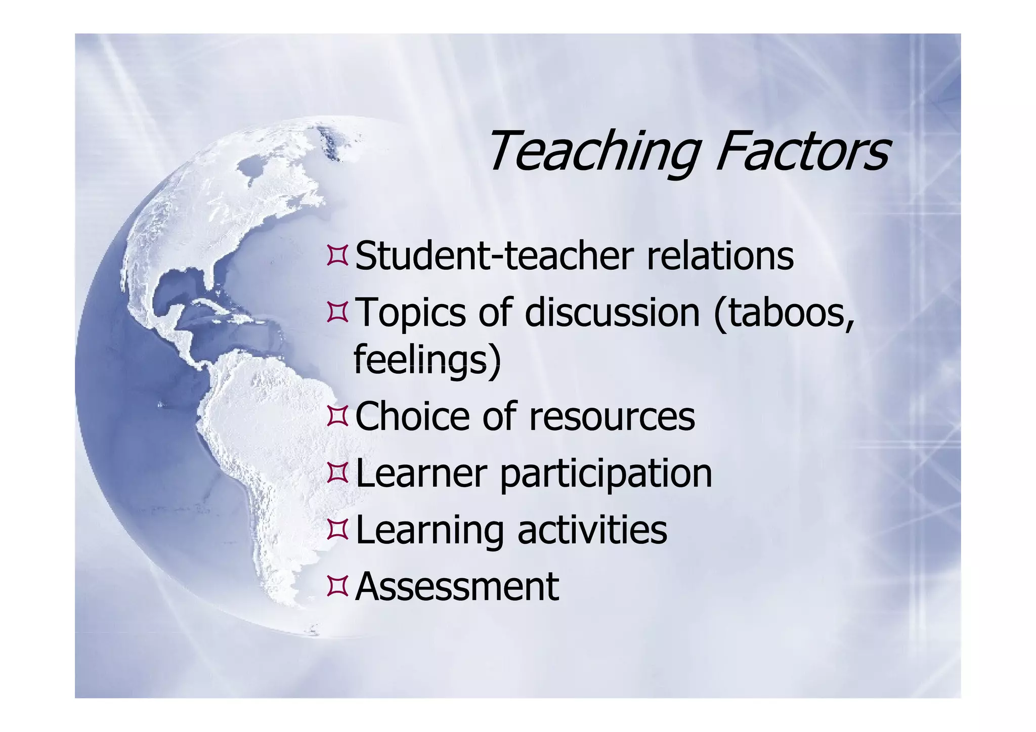 Teaching Factors
Student-teacher relations
Topics of discussion (taboos,
feelings)
Choice of resources
Learner participation
Learning activities
Assessment
 