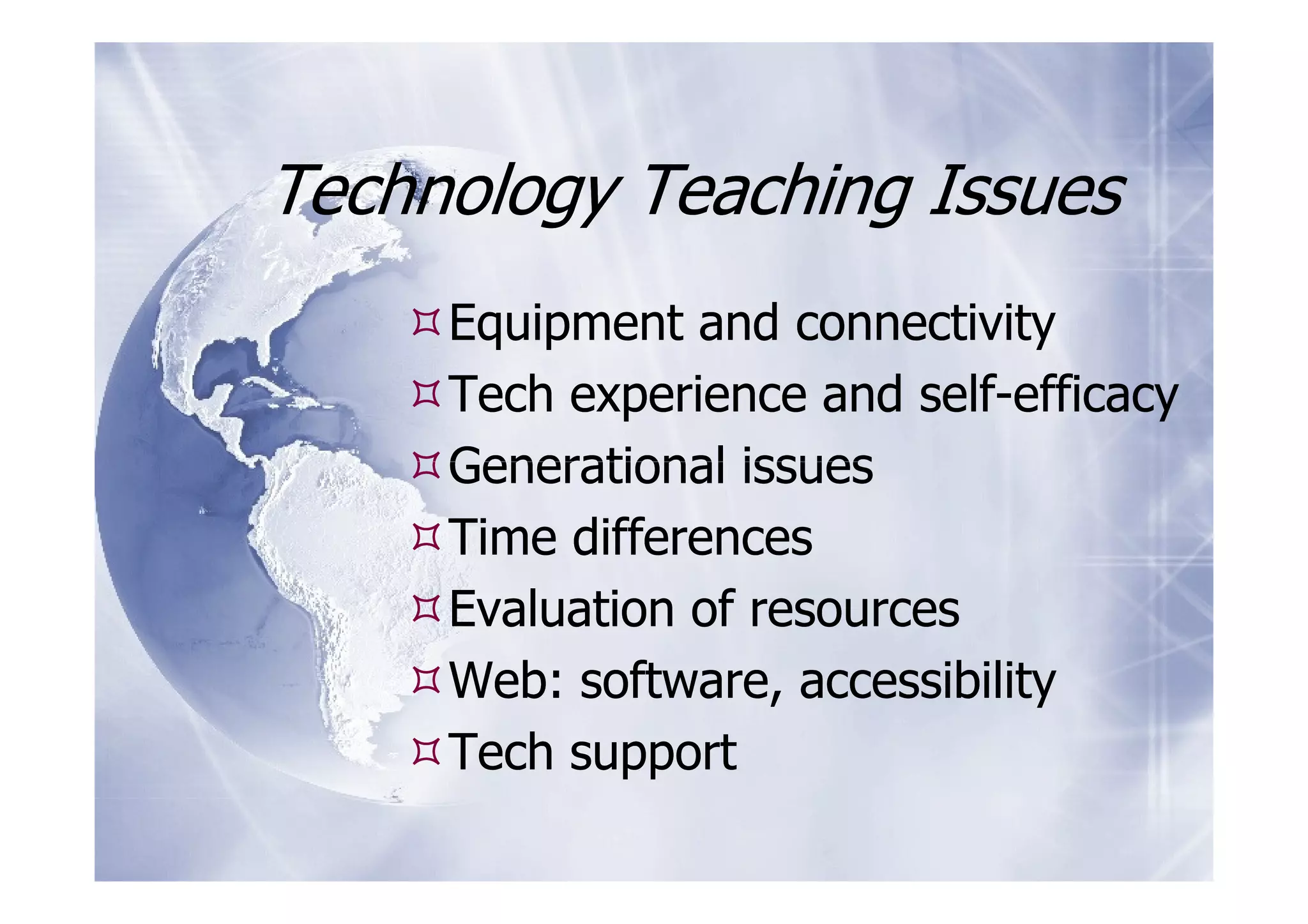 Technology Teaching Issues
     Equipment and connectivity
     Tech experience and self-efficacy
     Generational issues
     Time differences
     Evaluation of resources
     Web: software, accessibility
     Tech support
 