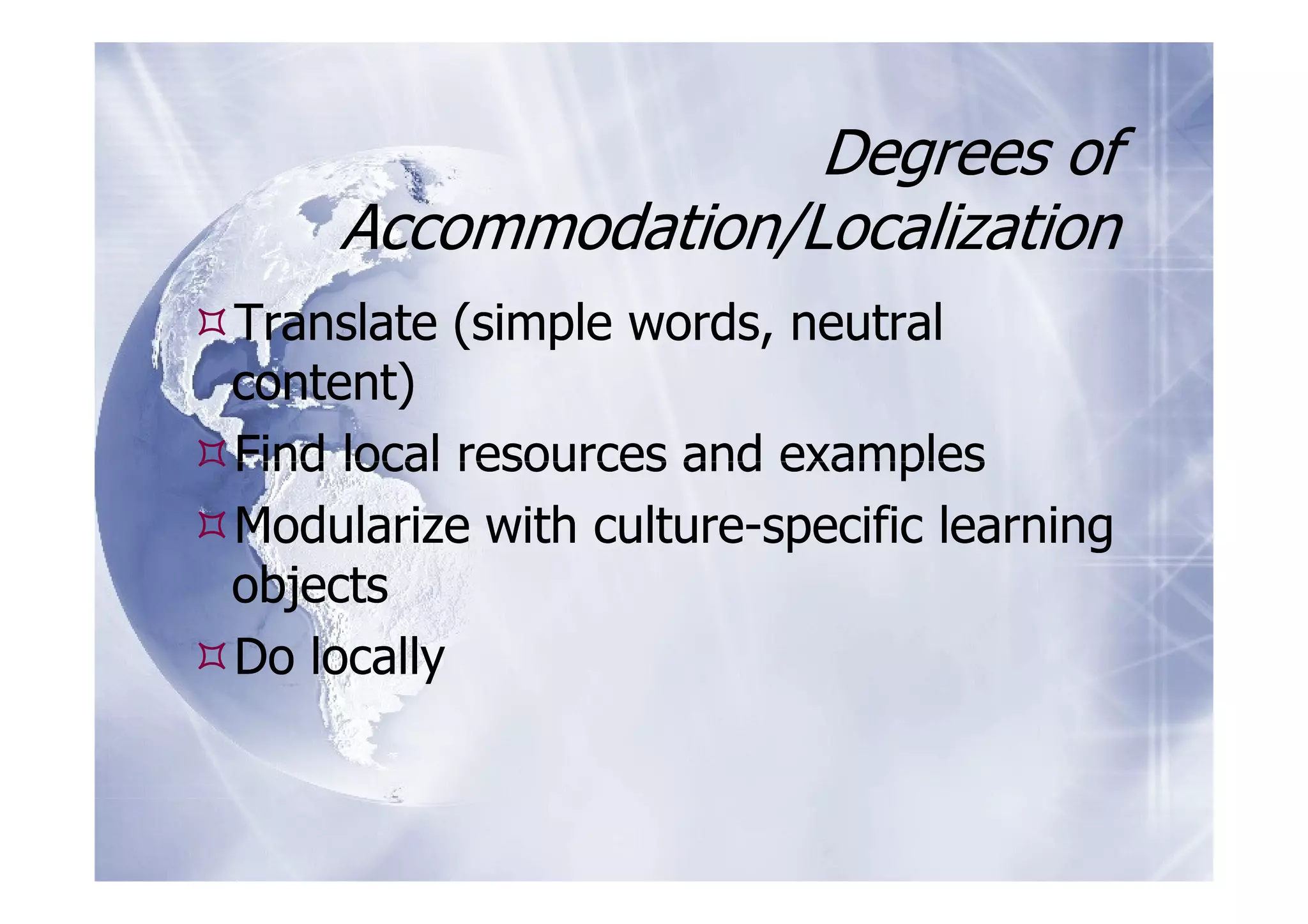 Degrees of
     Accommodation/Localization
Translate (simple words, neutral
content)
Find local resources and examples
Modularize with culture-specific learning
objects
Do locally
 