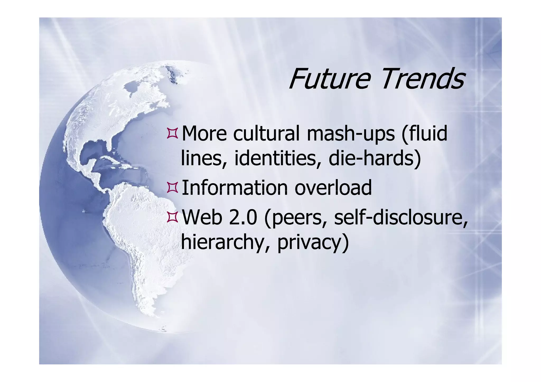 Future Trends
More cultural mash-ups (fluid
lines, identities, die-hards)
Information overload
Web 2.0 (peers, self-disclosure,
hierarchy, privacy)
 