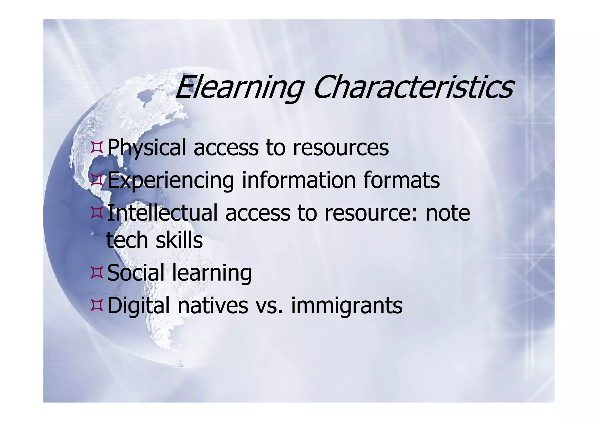 Elearning Characteristics
Physical access to resources
Experiencing information formats
Intellectual access to resource: note
tech skills
Social learning
Digital natives vs. immigrants
 