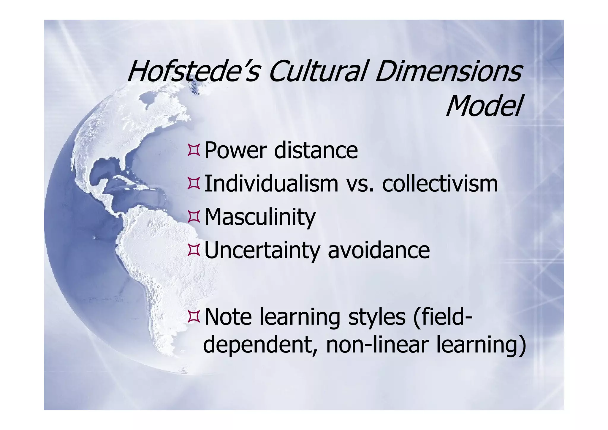 Hofstede’s Cultural Dimensions
                        Model
     Power distance
     Individualism vs. collectivism
     Masculinity
     Uncertainty avoidance

     Note learning styles (field-
     dependent, non-linear learning)
 