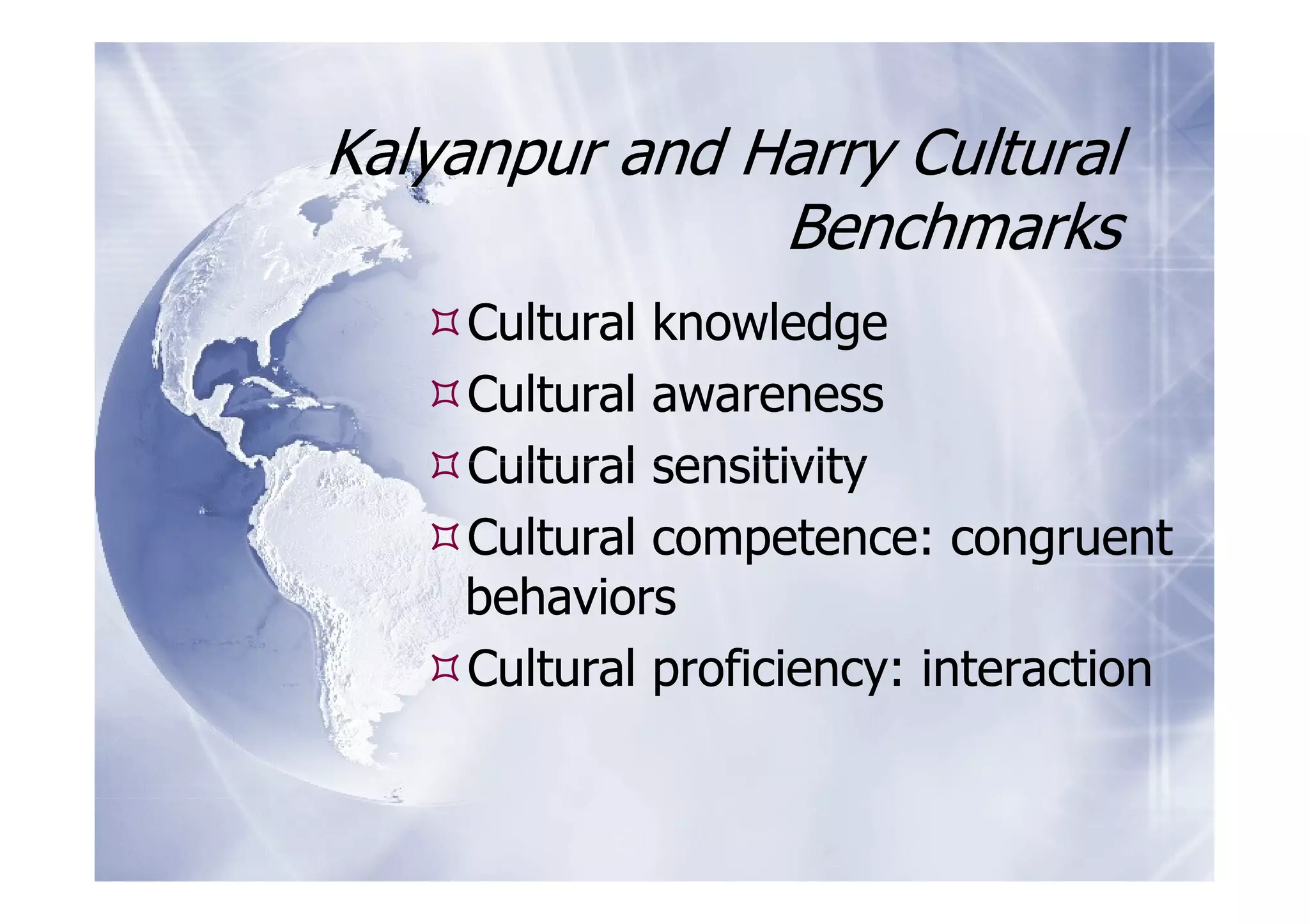 Kalyanpur and Harry Cultural
               Benchmarks
    Cultural knowledge
    Cultural awareness
    Cultural sensitivity
    Cultural competence: congruent
    behaviors
    Cultural proficiency: interaction
 