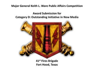 Major General Keith L. Ware Public Affairs Competition
Award Submission for
Category D: Outstanding Initiative in New Media

41st Fires Brigade
Fort Hood, Texas

 
