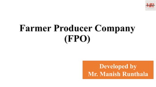 Farmer Producer Company
(FPO)
Developed by
Mr. Manish Runthala
 