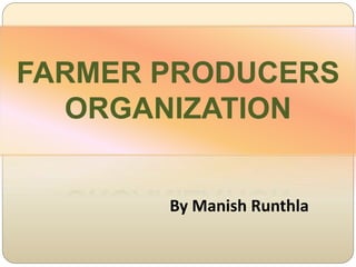 FARMER PRODUCERS
ORGANIZATION
By Manish Runthla
 