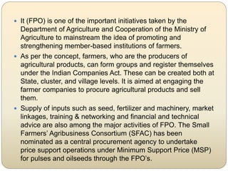  It (FPO) is one of the important initiatives taken by the
Department of Agriculture and Cooperation of the Ministry of
A...