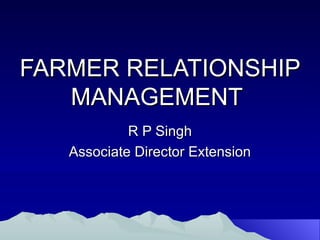 FARMER RELATIONSHIP
   MANAGEMENT
            R P Singh
   Associate Director Extension
 