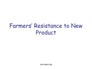Farmers’ Resistance to New
Product
John Mano Raj
 