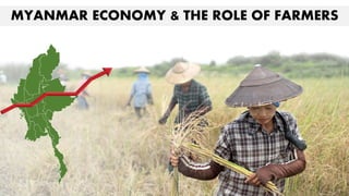 MYANMAR ECONOMY & THE ROLE OF FARMERS
 