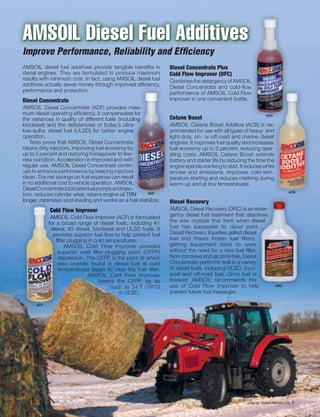 AMSOIL Diesel Fuel Additives
Improve Performance, Reliability and Efﬁciency
AMSOIL diesel fuel additives provide tangible beneﬁts in          Diesel Concentrate Plus
diesel engines. They are formulated to produce maximum            Cold Flow Improver (DFC)
results with minimum cost. In fact, using AMSOIL diesel fuel      Combines the detergency of AMSOIL
additives actually saves money through improved efﬁciency,
                                              ed e ciency,
                                                 efﬁ ency         Diesel Concentrate and cold-ﬂow
performance and protection.                                       performance of AMSOIL Cold Flow
Diesel Concentrate                                                Improver in one convenient bottle.
AMSOIL Diesel Concentrate (ADF) provides maxi-   maxi-
                                                     a -
mum diesel operating efﬁciency. It compensates for s for                                                      DFC
                                                                                                                C
the variances in quality of different fuels (including
                                                  d ng
                                                  diing
                                                      g           Cetane Boost
biodiesel) and the deﬁciencies of today’s ultra-   a-             AMSOIL Cetane Boost Additive (ACB) is rec-
low-sulfur diesel fuel (ULSD) for better engine    e              ommended for use with all types of heavy- and
operation.                                                        light-duty, on- or off-road and marine diesel
    Tests prove that AMSOIL Diesel Concentrate     e              engines. It improves fuel quality and increases
cleans dirty injectors, improving fuel economy by  y              fuel economy up to 2 percent, reducing oper-
up to 5 percent and restoring horsepower to like-  -              ating costs. AMSOIL Cetane Boost extends
new condition. Acceleration is improved and with   h              battery and starter life by reducing the time the
regular use, AMSOIL Diesel Concentrate contin-    n-              engine spends cranking to start. It reduces white
ues to enhance performance by keeping injectors    s              smoke and emissions, improves cold-tem-
clean. The net savings on fuel expense can result  lt             perature starting and reduces misﬁring during
in no additional cost to vehicle operation. AMSOIL L              warm-up and at low temperatures.
Diesel Concentrate lubricates fuel pumps and injec-
                                                  c-
                                                         ADF                                                              ACB
tors, reduces cylinder wear, retains engine oil TBN
                                                  BN
longer, m n m z
longer, miinimiize soot-loading and works as a fuel stabilizer.
 on er, minimizes
           ni                                                     Diesel Recovery
            C
            Cold
            Cold Flow Improver                                    AMSOIL Diesel Recovery (DRC) is an emer-
             AMS
             AMSOIL Cold Flow Improver (ACF) is formulated
              M                                                   gency diesel fuel treatment that dissolves
            for
            for a broad range of diesel fuels, including #1       the wax crystals that form when diesel
             de
             diies
             diesel, #2 diesel, biodiesel and ULSD fuels. It      fuel has surpassed its cloud point.
              pro
              pro
              provides superior fuel ﬂow to help prevent fuel     Diesel Recovery liqueﬁes gelled diesel
                ﬁlter plugging in cold temperatures.              fuel and thaws frozen fuel ﬁlters,
                    AMSOIL Cold Flow Improver provides            getting equipment back to work
                 superior cold ﬁlter-plugging point (CFPP)
                 s                                                without the need for a new fuel ﬁlter.
                 d
                 depression. The CFPP is the point at which       Non-corrosive and alcohol-free, Diesel
                 w
                 wax crystals found in diesel fuel at cold        Concentrate performs well in a variety
                 t
                 temperatures begin to clog the fuel ﬁlter.       of diesel fuels, including ULSD, biod-
                              AMSOIL Cold Flow Improver           iesel and off-road fuel. Once fuel is
                                    lowers the CFPP by as         thawed, AMSOIL recommends the
                                         much as 34°F (19°C)      use of Cold Flow Improver to help                 DRC

                                            in ULSD.              prevent future fuel freezeups.

      ACF




                                                                                                     AMSOIL FARM PRODUCTS   7
 