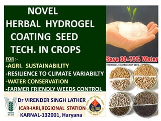 NOVEL
HERBAL HYDROGEL
COATING SEED
TECH. IN CROPS
FOR :-
-AGRI. SUSTAINABILITY
-RESILIENCE TO CLIMATE VARIABILTY
-WATER CONSERVATION
-FARMER FRIENDLY WEEDS CONTROL
Dr VIRENDER SINGH LATHER
ICAR-IARI,REGIONAL STATION
KARNAL-132001, Haryana
 