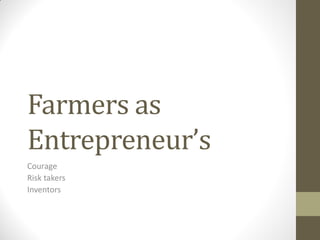 Farmers as
Entrepreneur’s
Courage
Risk takers
Inventors
 