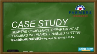 CASE STUDY
HOW THE COMPLIANCE DEPARTMENT AT
FARMERS INSURANCE ENABLED CUTTING
EDGE INITIATIVESRafael Moscatel, CRM, IGP - Friday, April 12, 2018 @ 5:05 PM
 