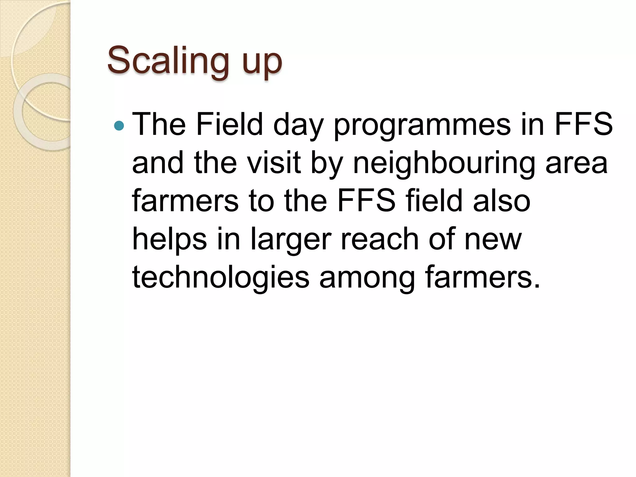 Scaling up
 The Field day programmes in FFS
and the visit by neighbouring area
farmers to the FFS field also
helps in larger reach of new
technologies among farmers.
 