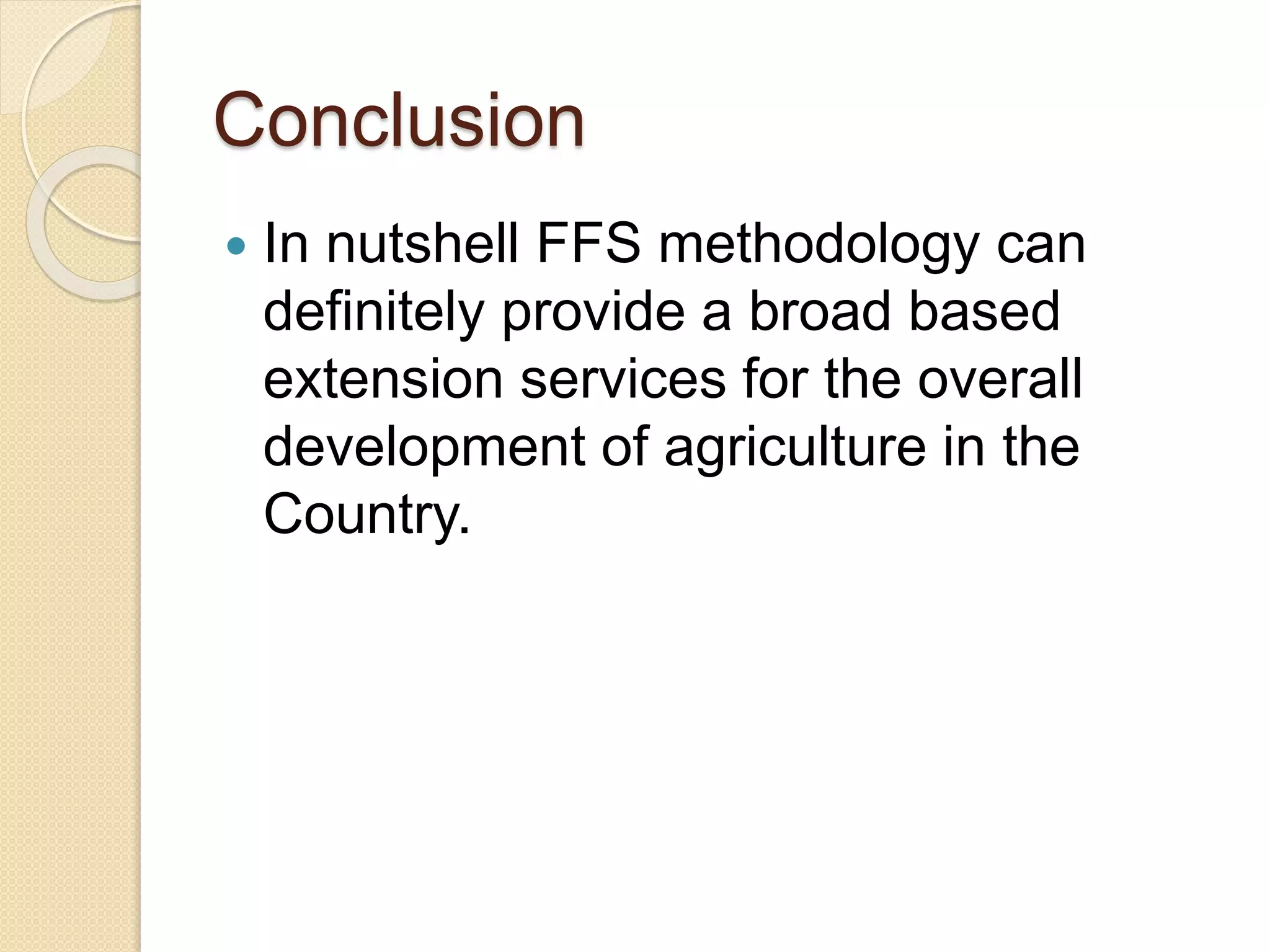Conclusion
 In nutshell FFS methodology can
definitely provide a broad based
extension services for the overall
development of agriculture in the
Country.
 