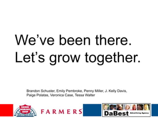 We‟ve been there.
Let‟s grow together.

 Brandon Schuster, Emily Pembroke, Penny Miller, J. Kelly Davis,
 Paige Polatas, Veronica Case, Tessa Walter
 