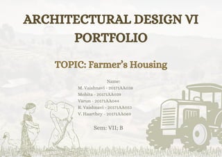 ARCHITECTURAL DESIGN VI
PORTFOLIO
TOPIC: Farmer’s Housing
Name:
M. Vaishnavi - 20171AA038
Mohita - 20171AA039
Varun - 20171AA044
R. Vaishnavi - 20171AA053
V. Haarthey - 20171AA069
Sem: VII; B
 