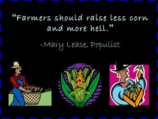 “Farmers should raise less corn
and more hell.”
-Mary Lease, Populist

 