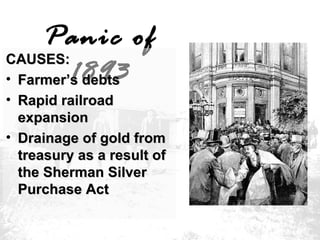 Panic of
CAUSES:
1893
• Farmer’s debts

• Rapid railroad
expansion
• Drainage of gold from
treasury as a result of
the Sherman Silver
Purchase Act

 