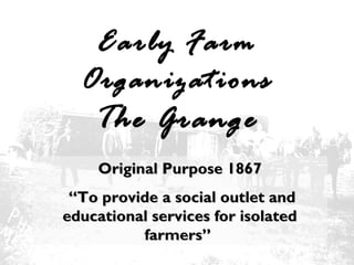 Early Farm
Organizations

The Grange

Original Purpose 1867
 “To provide a social outlet and
educational services for isolated
farmers”

 