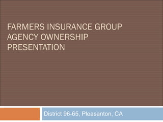 FARMERS INSURANCE GROUP AGENCY OWNERSHIP  PRESENTATION District 96-65, Pleasanton, CA 