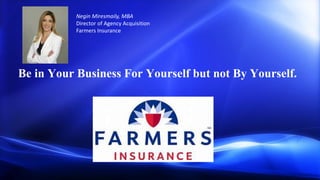 Grow Your Business with Farmers
Insurance
Be in business for yourself, but
not by yourself
Be in Your Business For Yourself but not By Yourself.
Negin Miresmaily, MBA
Director of Agency Acquisition
Farmers Insurance
 